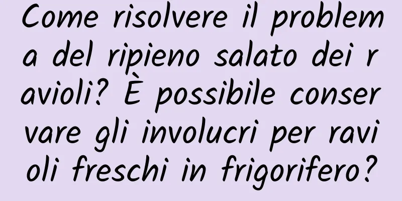 Come risolvere il problema del ripieno salato dei ravioli? È possibile conservare gli involucri per ravioli freschi in frigorifero?