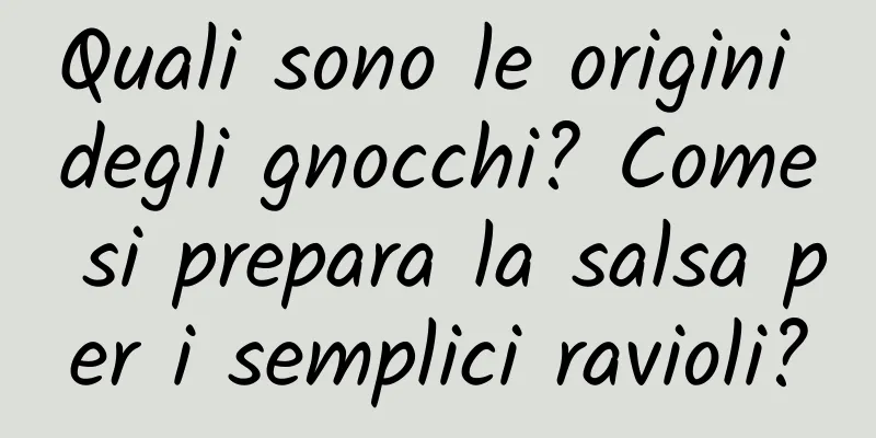 Quali sono le origini degli gnocchi? Come si prepara la salsa per i semplici ravioli?
