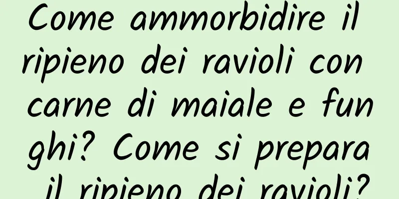 Come ammorbidire il ripieno dei ravioli con carne di maiale e funghi? Come si prepara il ripieno dei ravioli?