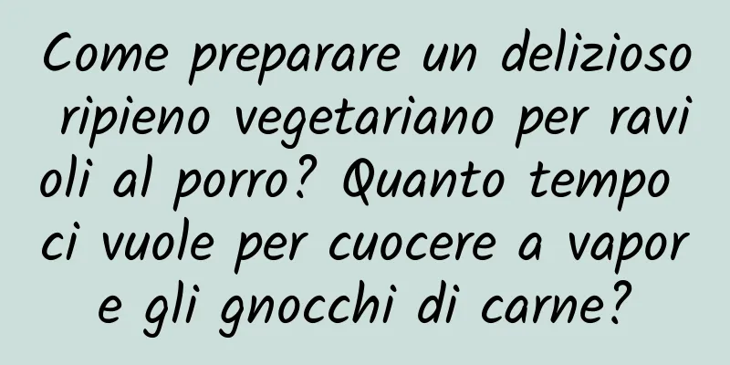 Come preparare un delizioso ripieno vegetariano per ravioli al porro? Quanto tempo ci vuole per cuocere a vapore gli gnocchi di carne?