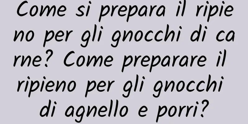 Come si prepara il ripieno per gli gnocchi di carne? Come preparare il ripieno per gli gnocchi di agnello e porri?