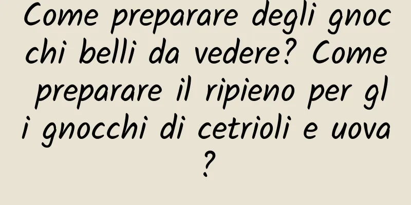 Come preparare degli gnocchi belli da vedere? Come preparare il ripieno per gli gnocchi di cetrioli e uova?