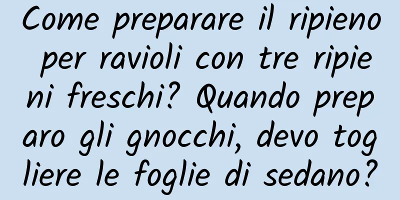 Come preparare il ripieno per ravioli con tre ripieni freschi? Quando preparo gli gnocchi, devo togliere le foglie di sedano?