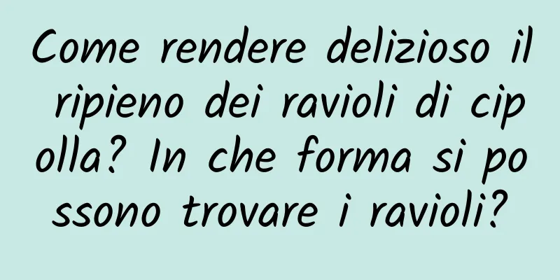 Come rendere delizioso il ripieno dei ravioli di cipolla? In che forma si possono trovare i ravioli?