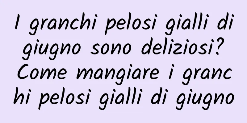 I granchi pelosi gialli di giugno sono deliziosi? Come mangiare i granchi pelosi gialli di giugno