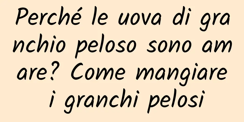 Perché le uova di granchio peloso sono amare? Come mangiare i granchi pelosi