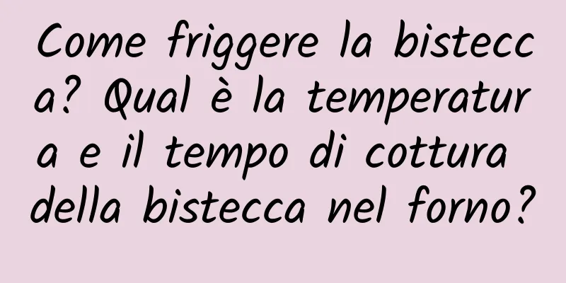 Come friggere la bistecca? Qual è la temperatura e il tempo di cottura della bistecca nel forno?