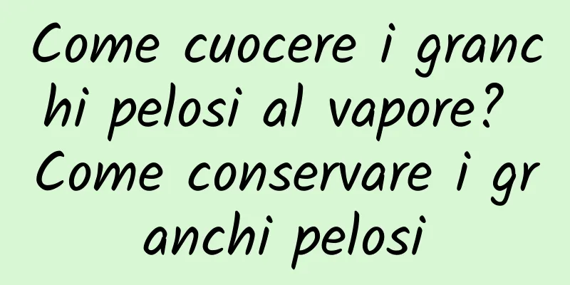 Come cuocere i granchi pelosi al vapore? Come conservare i granchi pelosi