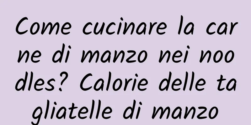 Come cucinare la carne di manzo nei noodles? Calorie delle tagliatelle di manzo