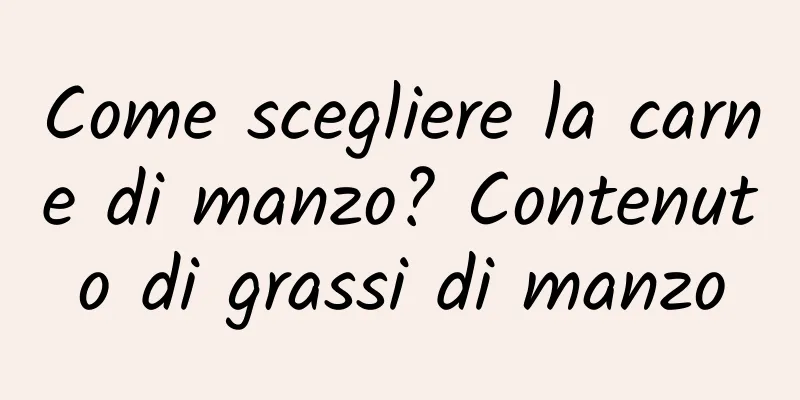 Come scegliere la carne di manzo? Contenuto di grassi di manzo