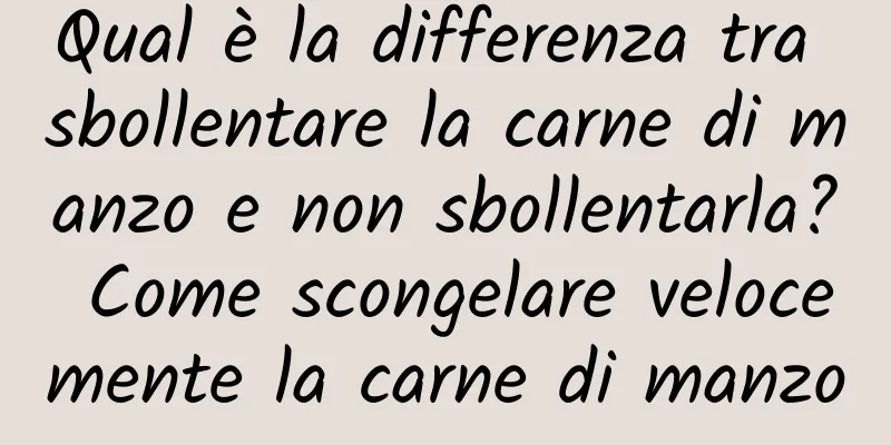 Qual è la differenza tra sbollentare la carne di manzo e non sbollentarla? Come scongelare velocemente la carne di manzo