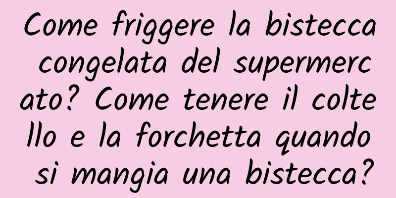 Come friggere la bistecca congelata del supermercato? Come tenere il coltello e la forchetta quando si mangia una bistecca?