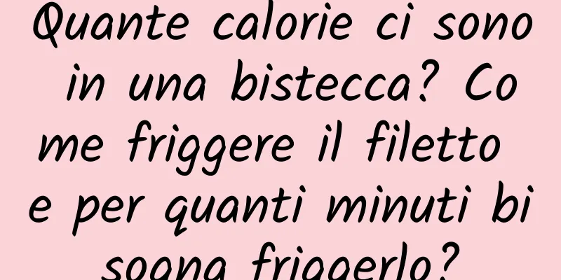 Quante calorie ci sono in una bistecca? Come friggere il filetto e per quanti minuti bisogna friggerlo?