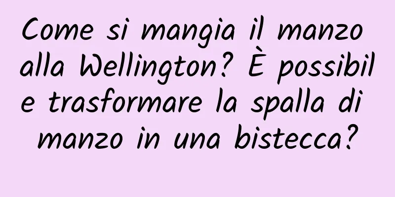 Come si mangia il manzo alla Wellington? È possibile trasformare la spalla di manzo in una bistecca?