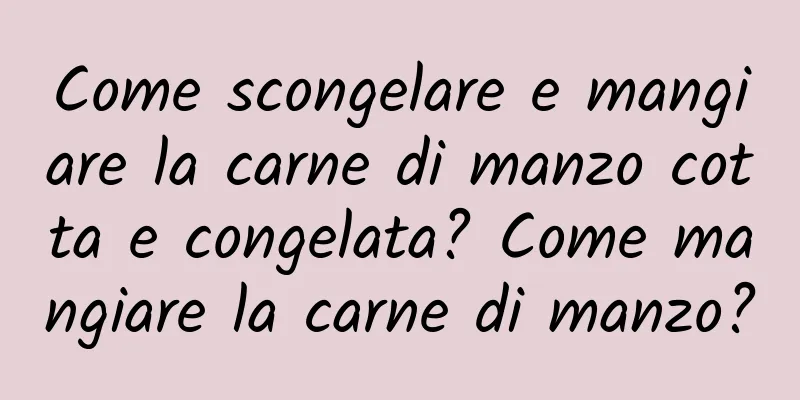 Come scongelare e mangiare la carne di manzo cotta e congelata? Come mangiare la carne di manzo?