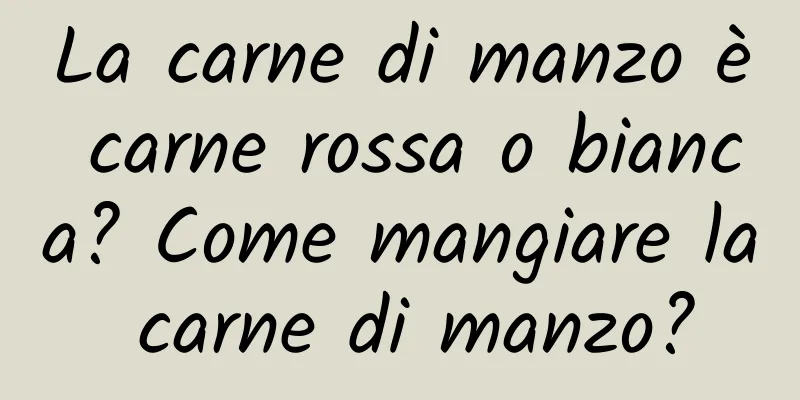 La carne di manzo è carne rossa o bianca? Come mangiare la carne di manzo?