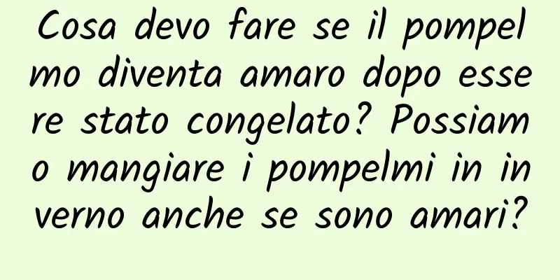 Cosa devo fare se il pompelmo diventa amaro dopo essere stato congelato? Possiamo mangiare i pompelmi in inverno anche se sono amari?