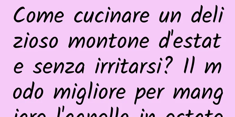 Come cucinare un delizioso montone d'estate senza irritarsi? Il modo migliore per mangiare l'agnello in estate