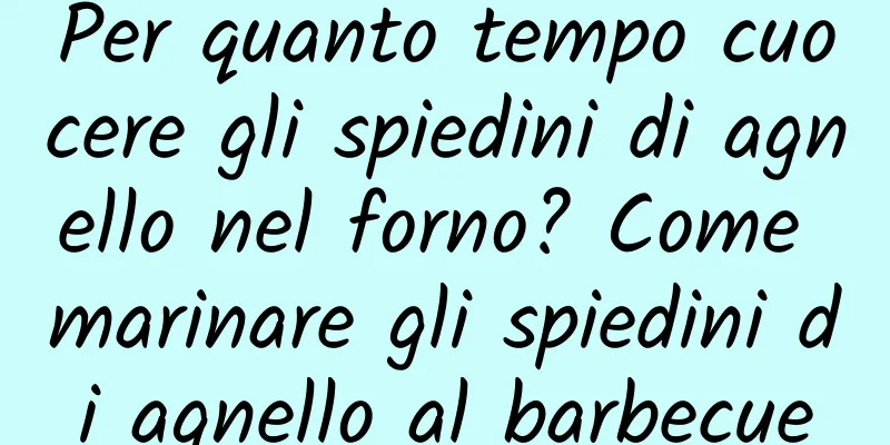 Per quanto tempo cuocere gli spiedini di agnello nel forno? Come marinare gli spiedini di agnello al barbecue