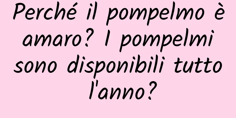 Perché il pompelmo è amaro? I pompelmi sono disponibili tutto l'anno?