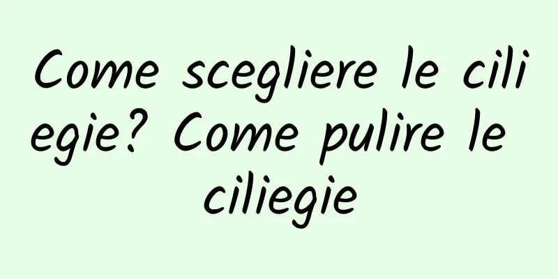 Come scegliere le ciliegie? Come pulire le ciliegie