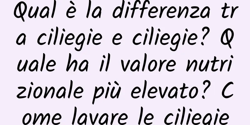 Qual è la differenza tra ciliegie e ciliegie? Quale ha il valore nutrizionale più elevato? Come lavare le ciliegie