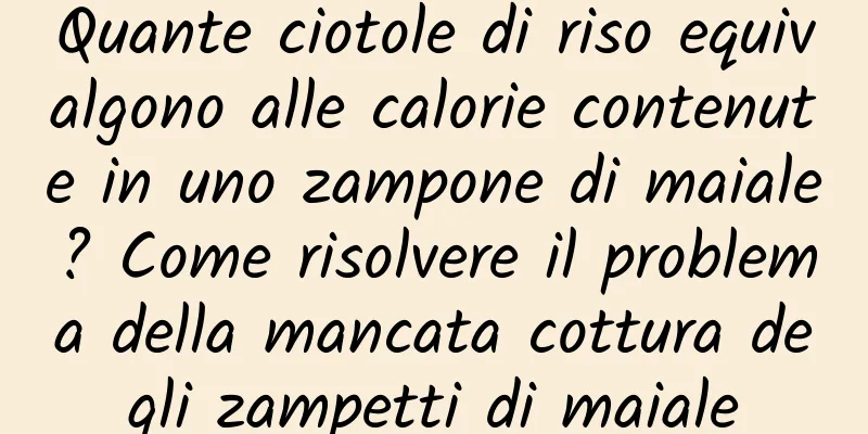 Quante ciotole di riso equivalgono alle calorie contenute in uno zampone di maiale? Come risolvere il problema della mancata cottura degli zampetti di maiale
