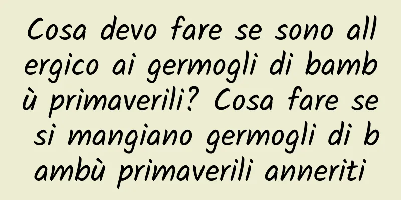 Cosa devo fare se sono allergico ai germogli di bambù primaverili? Cosa fare se si mangiano germogli di bambù primaverili anneriti