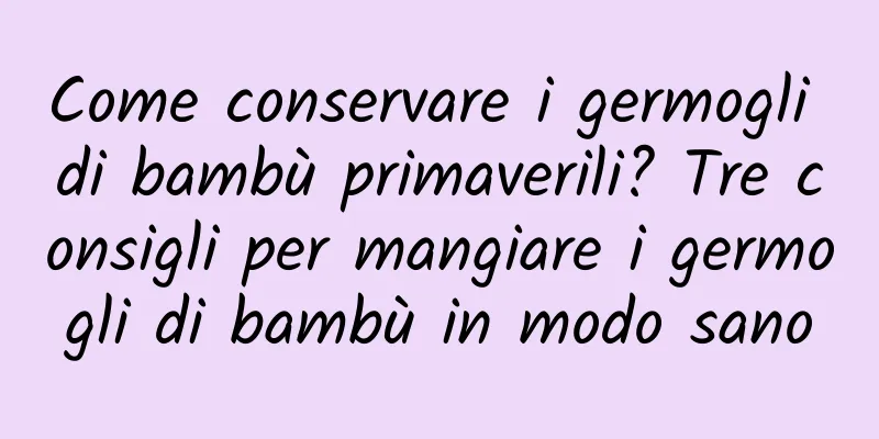 Come conservare i germogli di bambù primaverili? Tre consigli per mangiare i germogli di bambù in modo sano