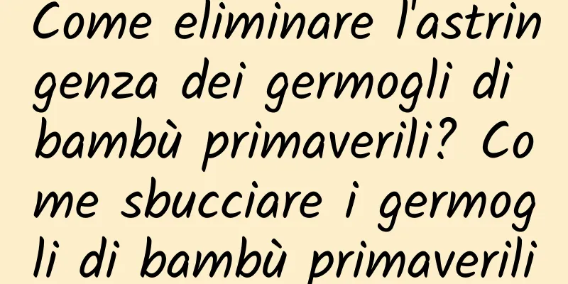 Come eliminare l'astringenza dei germogli di bambù primaverili? Come sbucciare i germogli di bambù primaverili