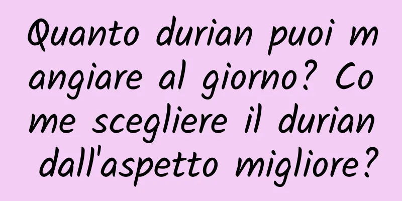 Quanto durian puoi mangiare al giorno? Come scegliere il durian dall'aspetto migliore?