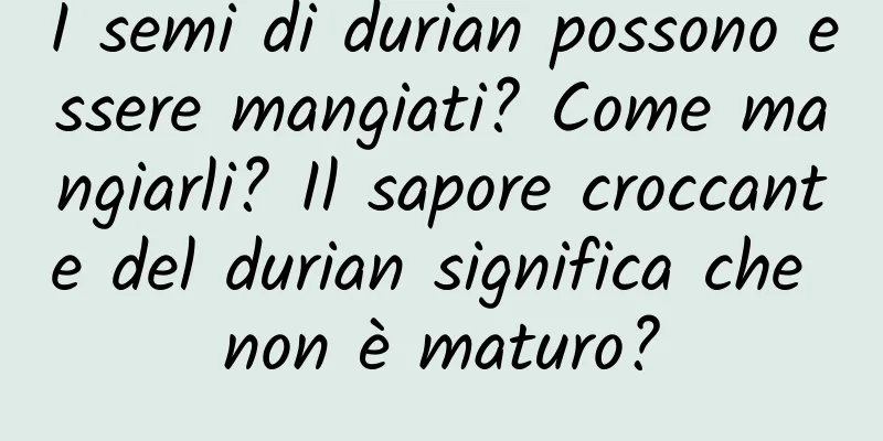 I semi di durian possono essere mangiati? Come mangiarli? Il sapore croccante del durian significa che non è maturo?
