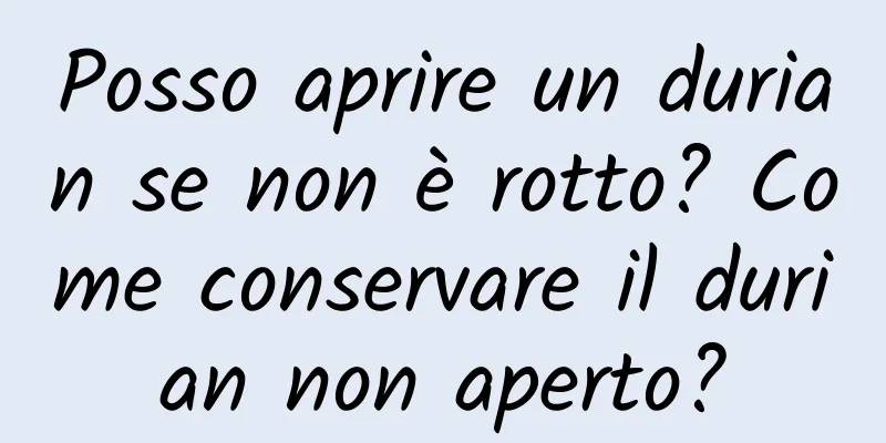 Posso aprire un durian se non è rotto? Come conservare il durian non aperto?