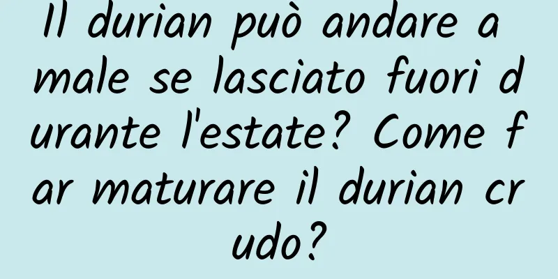 Il durian può andare a male se lasciato fuori durante l'estate? Come far maturare il durian crudo?