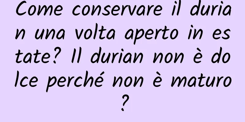 Come conservare il durian una volta aperto in estate? Il durian non è dolce perché non è maturo?