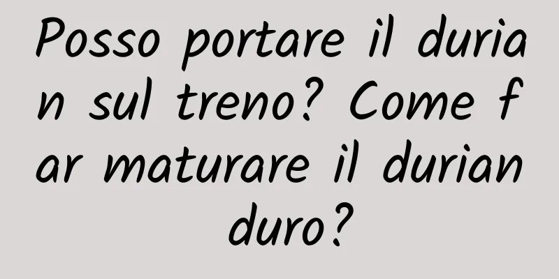 Posso portare il durian sul treno? Come far maturare il durian duro?
