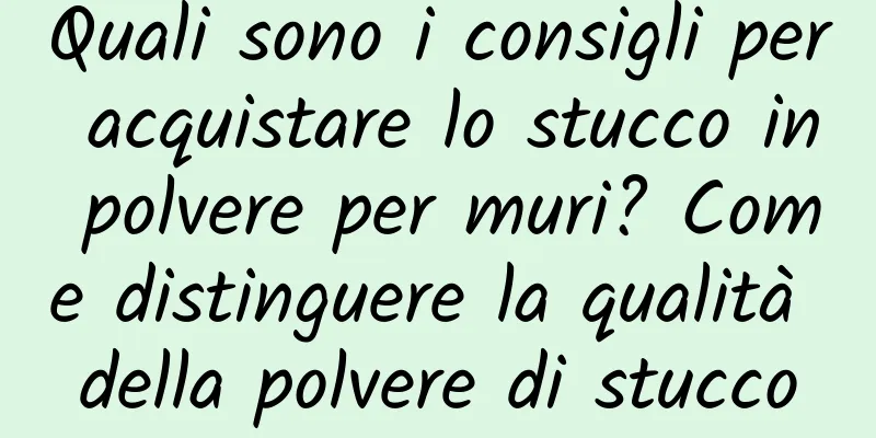 Quali sono i consigli per acquistare lo stucco in polvere per muri? Come distinguere la qualità della polvere di stucco