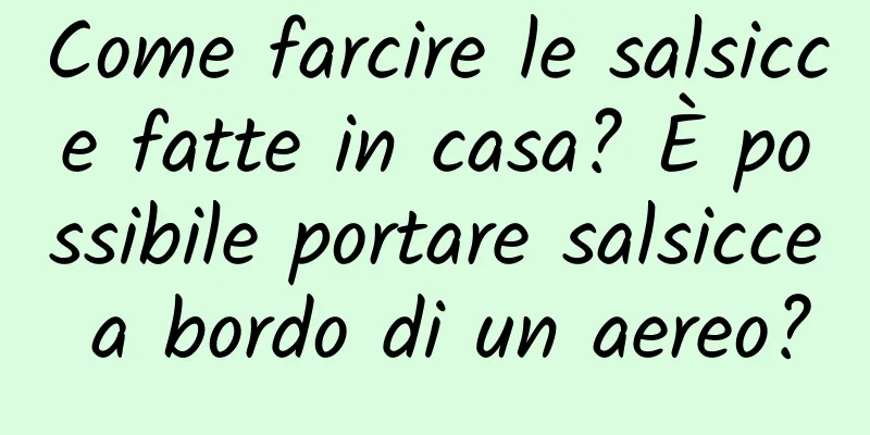 Come farcire le salsicce fatte in casa? È possibile portare salsicce a bordo di un aereo?