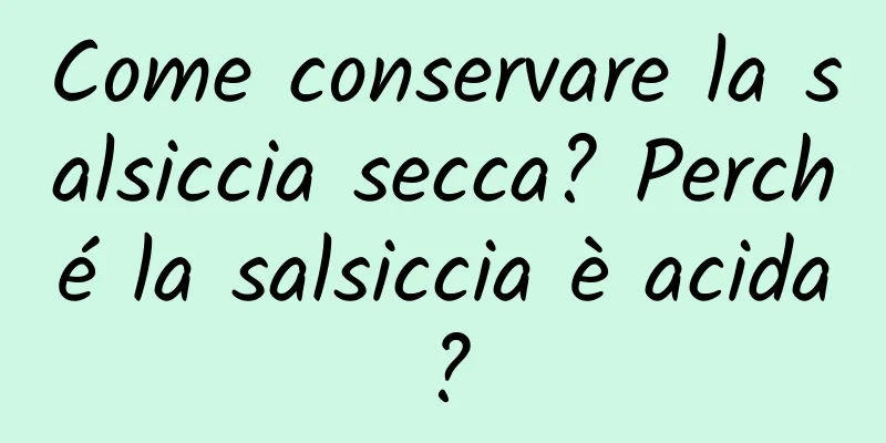 Come conservare la salsiccia secca? Perché la salsiccia è acida?