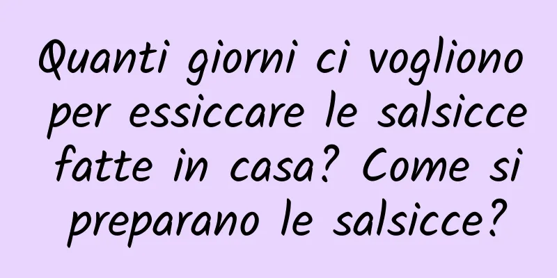 Quanti giorni ci vogliono per essiccare le salsicce fatte in casa? Come si preparano le salsicce?
