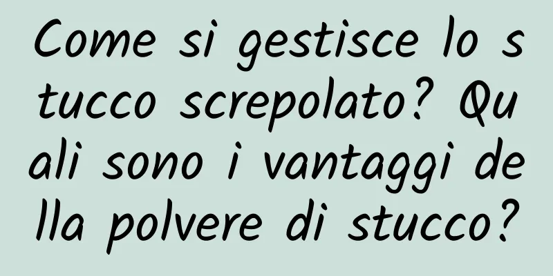 Come si gestisce lo stucco screpolato? Quali sono i vantaggi della polvere di stucco?