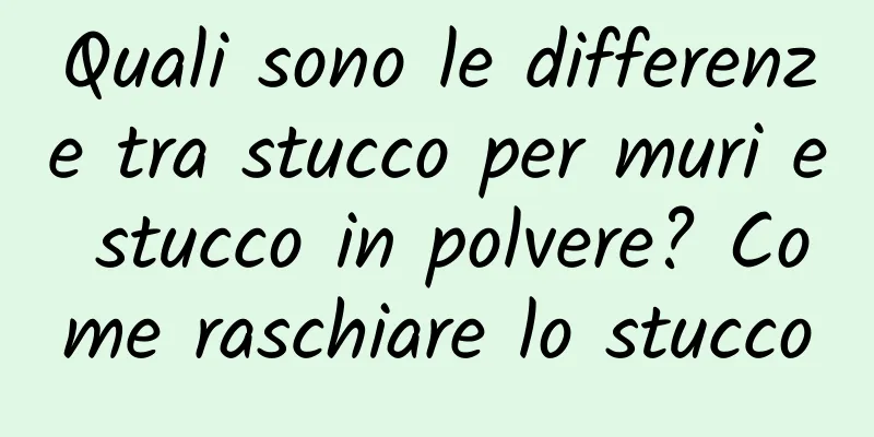 Quali sono le differenze tra stucco per muri e stucco in polvere? Come raschiare lo stucco