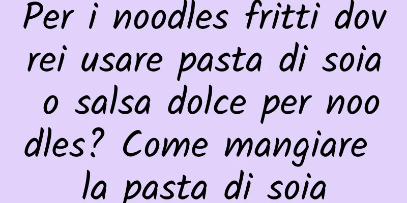 Per i noodles fritti dovrei usare pasta di soia o salsa dolce per noodles? Come mangiare la pasta di soia