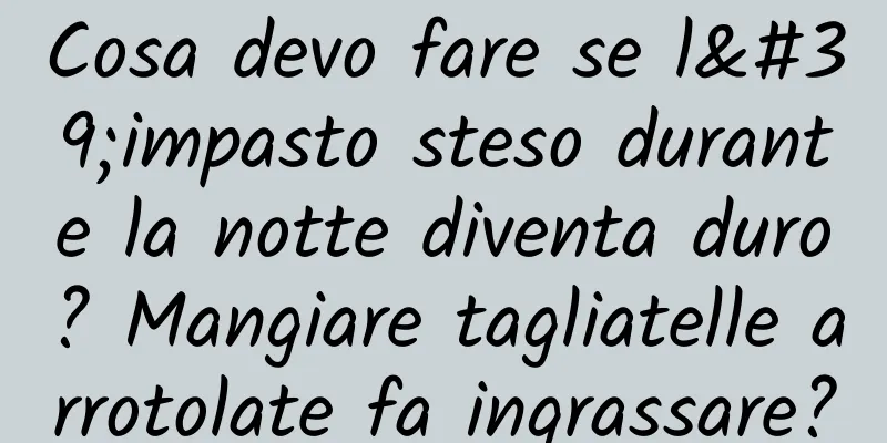 Cosa devo fare se l'impasto steso durante la notte diventa duro? Mangiare tagliatelle arrotolate fa ingrassare?
