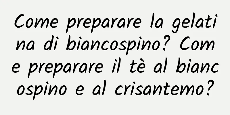 Come preparare la gelatina di biancospino? Come preparare il tè al biancospino e al crisantemo?