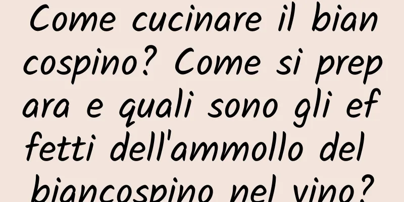 Come cucinare il biancospino? Come si prepara e quali sono gli effetti dell'ammollo del biancospino nel vino?