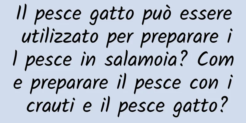Il pesce gatto può essere utilizzato per preparare il pesce in salamoia? Come preparare il pesce con i crauti e il pesce gatto?