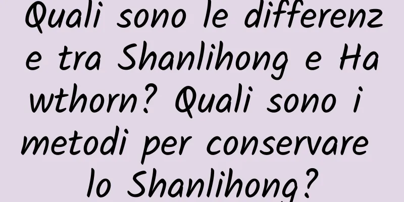 Quali sono le differenze tra Shanlihong e Hawthorn? Quali sono i metodi per conservare lo Shanlihong?