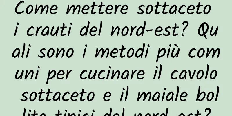 Come mettere sottaceto i crauti del nord-est? Quali sono i metodi più comuni per cucinare il cavolo sottaceto e il maiale bollito tipici del nord-est?
