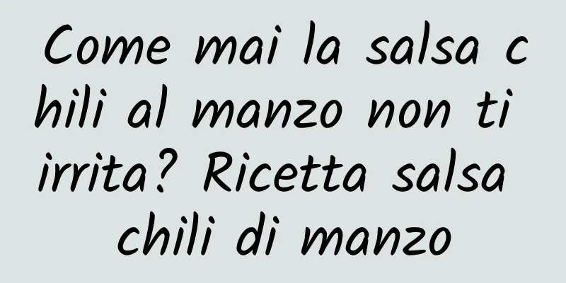 Come mai la salsa chili al manzo non ti irrita? Ricetta salsa chili di manzo